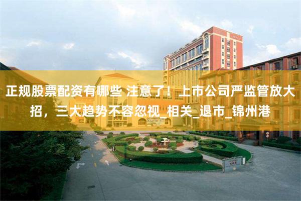 正规股票配资有哪些 注意了！上市公司严监管放大招，三大趋势不容忽视_相关_退市_锦州港