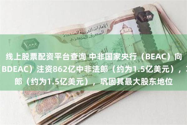 线上股票配资平台查询 中非国家央行（BEAC）向中非国家开发银行（BDEAC）注资862亿中非法郎（约为1.5亿美元），巩固其最大股东地位