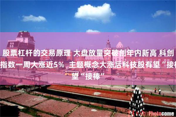 股票杠杆的交易原理 大盘放量突破创年内新高 科创50指数一周大涨近5%  主题概念大涨后科技股有望“接棒”
