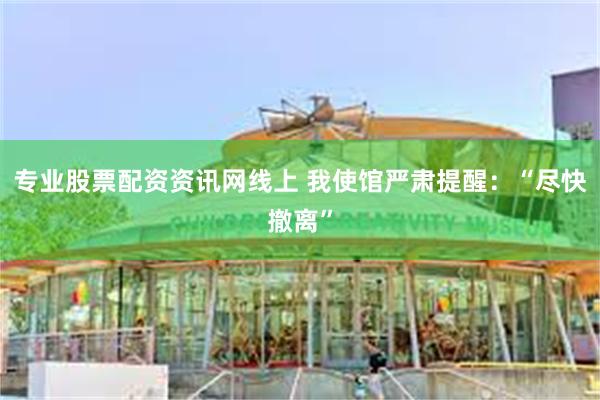专业股票配资资讯网线上 我使馆严肃提醒：“尽快撤离”