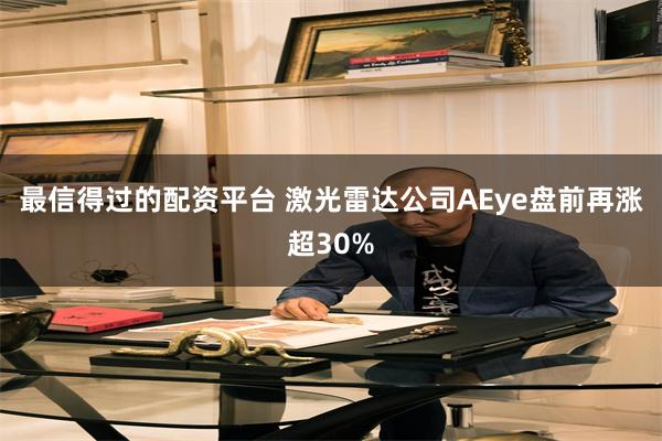 最信得过的配资平台 激光雷达公司AEye盘前再涨超30%