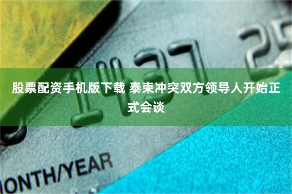 股票配资手机版下载 泰柬冲突双方领导人开始正式会谈