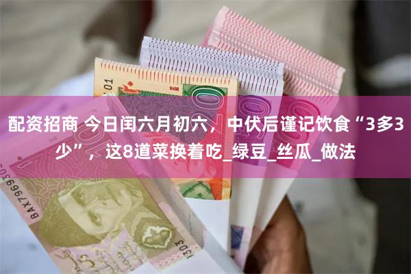 配资招商 今日闰六月初六，中伏后谨记饮食“3多3少”，这8道菜换着吃_绿豆_丝瓜_做法