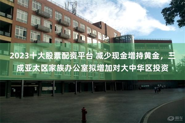 2023十大股票配资平台 减少现金增持黄金，三成亚太区家族办公室拟增加对大中华区投资