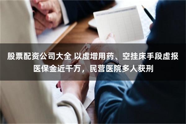 股票配资公司大全 以虚增用药、空挂床手段虚报医保金近千万，民营医院多人获刑