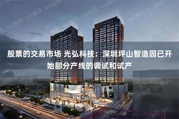 股票的交易市场 光弘科技：深圳坪山智造园已开始部分产线的调试和试产