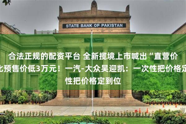 合法正规的配资平台 全新揽境上市喊出“直营价”，比预售价低3万元！一汽-大众吴迎凯：一次性把价格定到位