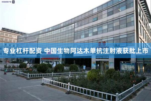 专业杠杆配资 中国生物阿达木单抗注射液获批上市