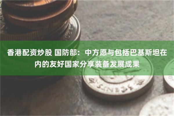 香港配资炒股 国防部：中方愿与包括巴基斯坦在内的友好国家分享装备发展成果