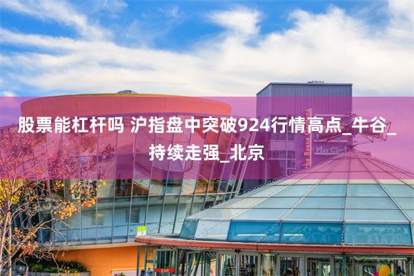股票能杠杆吗 沪指盘中突破924行情高点_牛谷_持续走强_北京