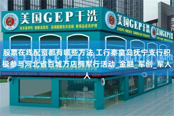 股票在线配资都有哪些方法 工行秦皇岛抚宁支行积极参与河北省百城万店拥军行活动_金融_军创_军人