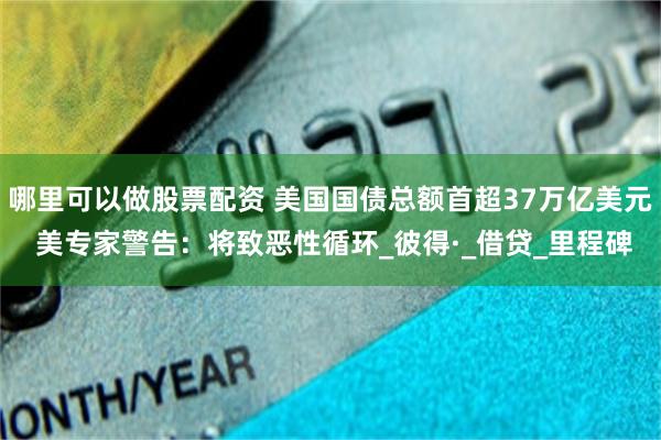 哪里可以做股票配资 美国国债总额首超37万亿美元 美专家警告：将致恶性循环_彼得·_借贷_里程碑
