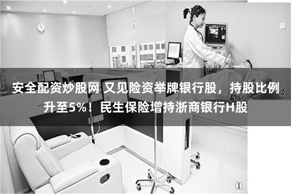安全配资炒股网 又见险资举牌银行股，持股比例升至5%！民生保险增持浙商银行H股
