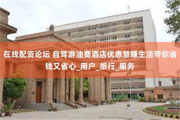 在线配资论坛 自驾游油费酒店优惠慧赚生活带你省钱又省心_用户_旅行_服务