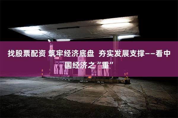找股票配资 筑牢经济底盘  夯实发展支撑——看中国经济之“重”