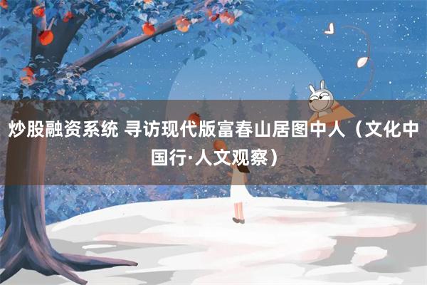 炒股融资系统 寻访现代版富春山居图中人（文化中国行·人文观察）