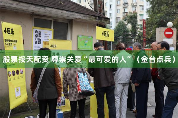 股票按天配资 尊崇关爱“最可爱的人”（金台点兵）