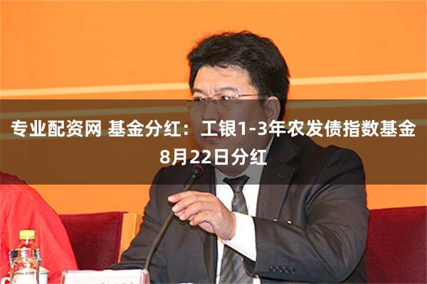 专业配资网 基金分红：工银1-3年农发债指数基金8月22日分红