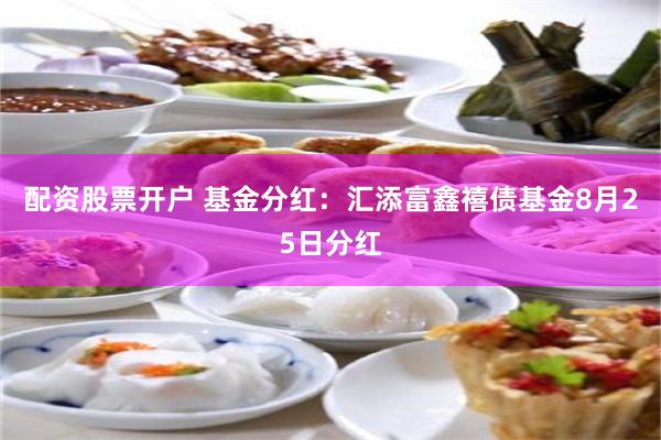 配资股票开户 基金分红：汇添富鑫禧债基金8月25日分红