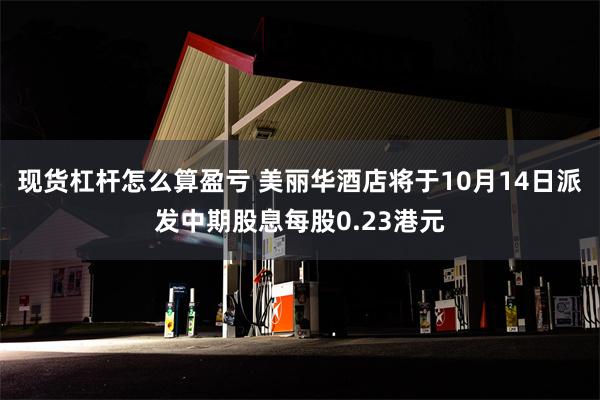 现货杠杆怎么算盈亏 美丽华酒店将于10月14日派发中期股息每股0.23港元