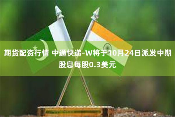 期货配资行情 中通快递-W将于10月24日派发中期股息每股0.3美元
