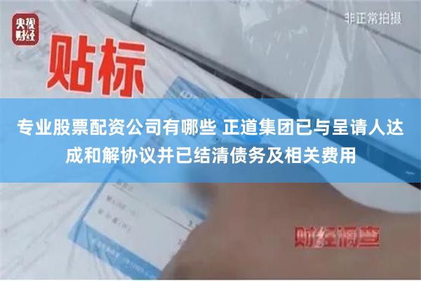 专业股票配资公司有哪些 正道集团已与呈请人达成和解协议并已结清债务及相关费用