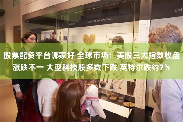 股票配资平台哪家好 全球市场：美股三大指数收盘涨跌不一 大型科技股多数下跌 英特尔跌约7%