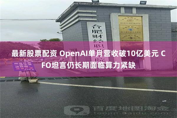最新股票配资 OpenAI单月营收破10亿美元 CFO坦言仍长期面临算力紧缺
