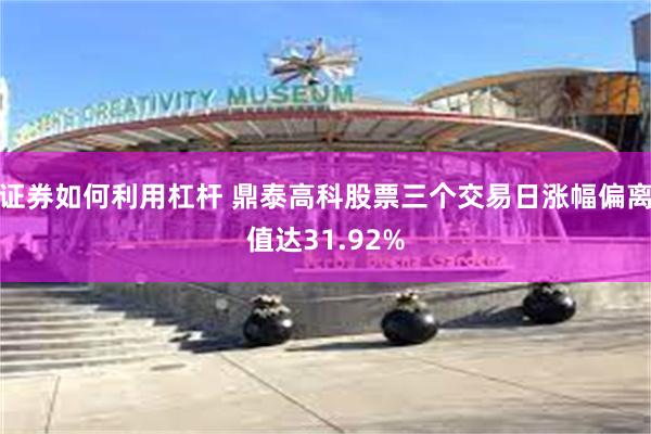 证券如何利用杠杆 鼎泰高科股票三个交易日涨幅偏离值达31.92%