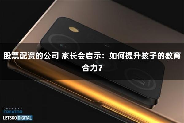 股票配资的公司 家长会启示：如何提升孩子的教育合力？