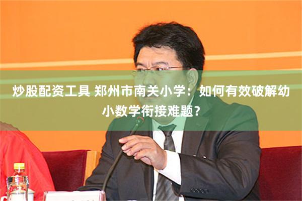 炒股配资工具 郑州市南关小学：如何有效破解幼小数学衔接难题？