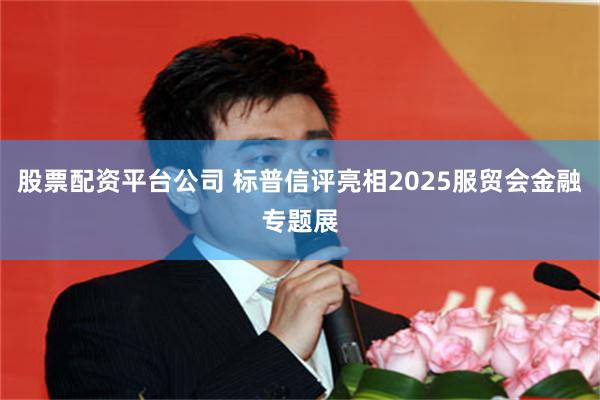 股票配资平台公司 标普信评亮相2025服贸会金融专题展