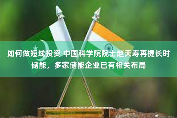 如何做短线投资 中国科学院院士赵天寿再提长时储能，多家储能企业已有相关布局