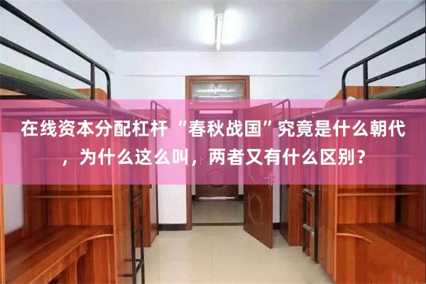 在线资本分配杠杆 “春秋战国”究竟是什么朝代，为什么这么叫，两者又有什么区别？